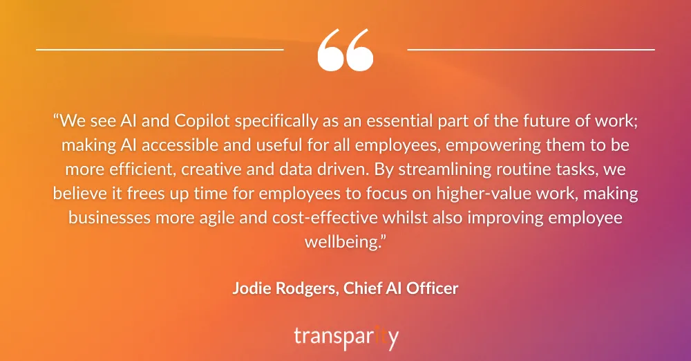 Transforming Workplaces with Microsoft 365 Copilot 1 Microsoft 365 Copilot future of work. “We see AI and Copilot specifically as an essential part of the future of work; making AI accessible and useful for all employees, empowering them to be more efficient, creative and data driven. By streamlining routine tasks, we believe it frees up time for employees to focus on higher-value work, making businesses more agile and cost-effective whilst also improving employee wellbeing.”